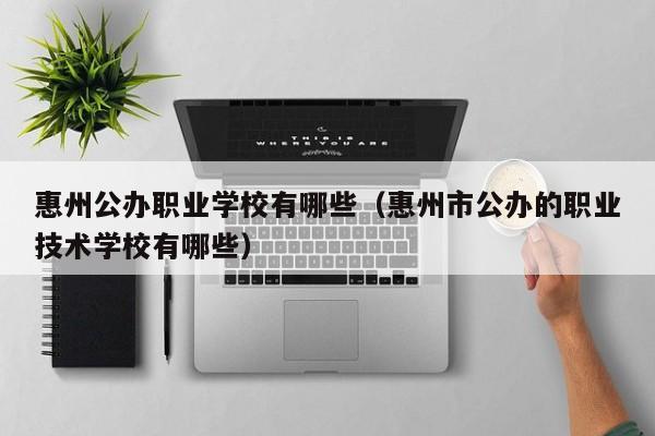 惠州公办职业学校有哪些（惠州市公办的职业技术学校有哪些）