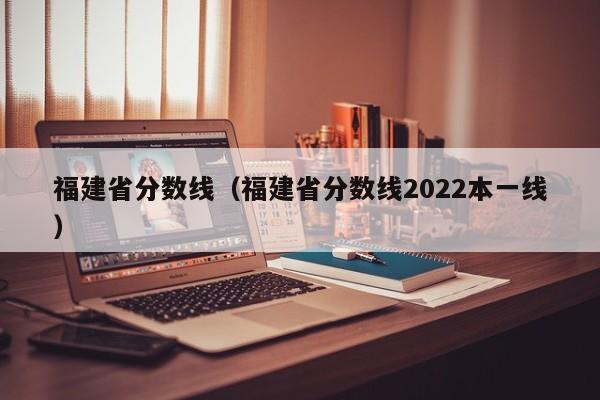 福建省分数线（福建省分数线2022本一线）