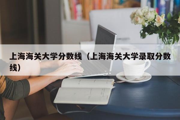 上海海关大学分数线（上海海关大学录取分数线）