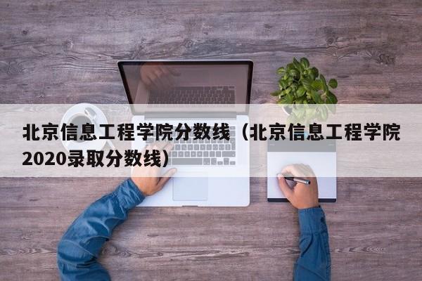 北京信息工程学院分数线（北京信息工程学院2020录取分数线）