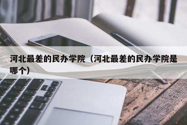 河北最差的民办学院（河北最差的民办学院是哪个）