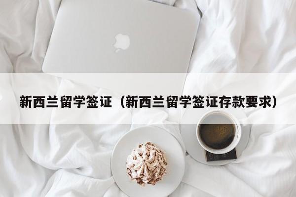 新西兰留学签证（新西兰留学签证存款要求）