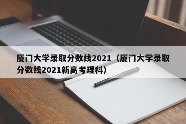 厦门大学录取分数线2021（厦门大学录取分数线2021新高考理科）