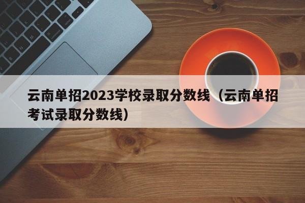 云南单招2023学校录取分数线（云南单招考试录取分数线）