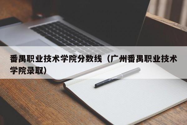 番禺职业技术学院分数线（广州番禺职业技术学院录取）