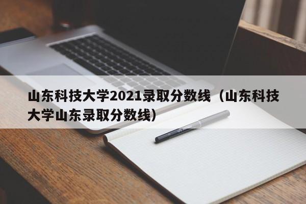 山东科技大学2021录取分数线（山东科技大学山东录取分数线）