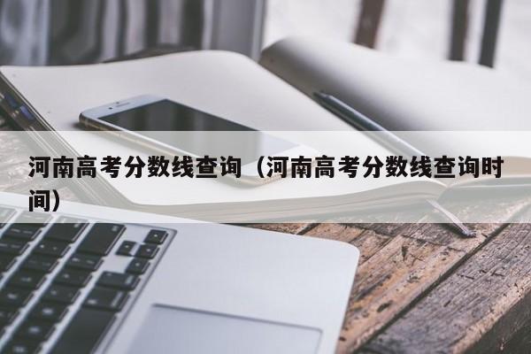 河南高考分数线查询（河南高考分数线查询时间）