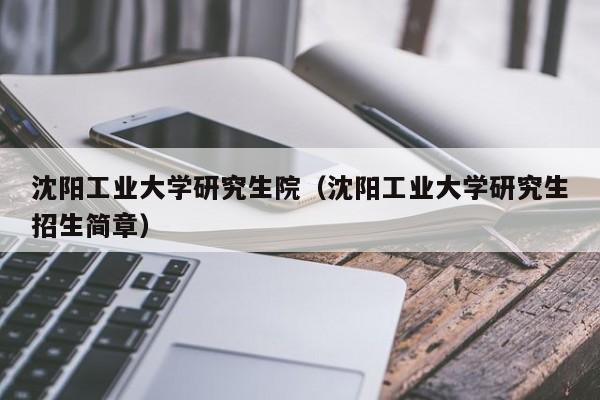 沈阳工业大学研究生院（沈阳工业大学研究生招生简章）