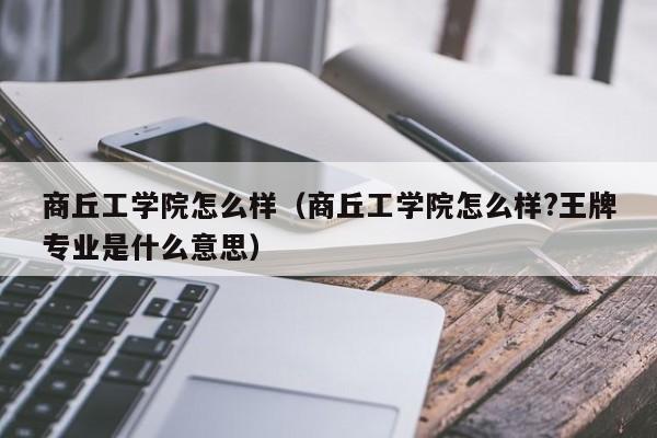 商丘工学院怎么样（商丘工学院怎么样?王牌专业是什么意思）