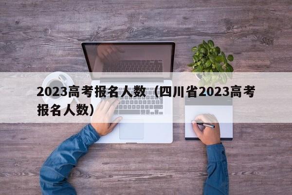 2023高考报名人数（四川省2023高考报名人数）