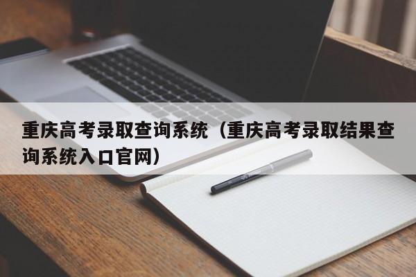 重庆高考录取查询系统（重庆高考录取结果查询系统入口官网）