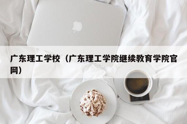 广东理工学校（广东理工学院继续教育学院官网）