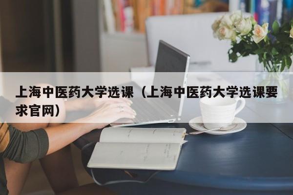 上海中医药大学选课（上海中医药大学选课要求官网）