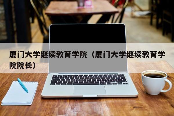 厦门大学继续教育学院（厦门大学继续教育学院院长）