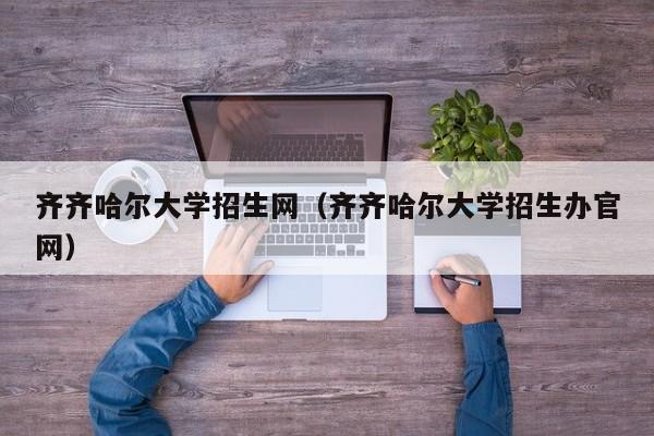 齐齐哈尔大学招生网（齐齐哈尔大学招生办官网）