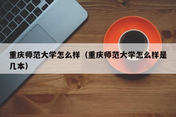 重庆师范大学怎么样（重庆师范大学怎么样是几本）