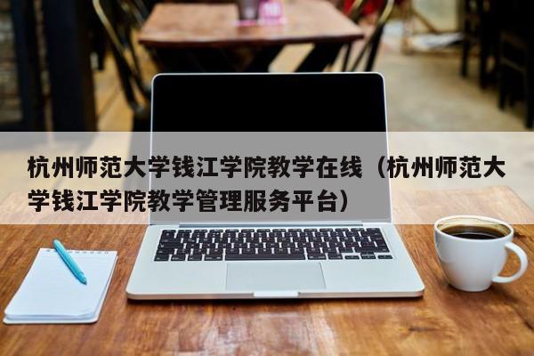 杭州师范大学钱江学院教学在线（杭州师范大学钱江学院教学管理服务平台）