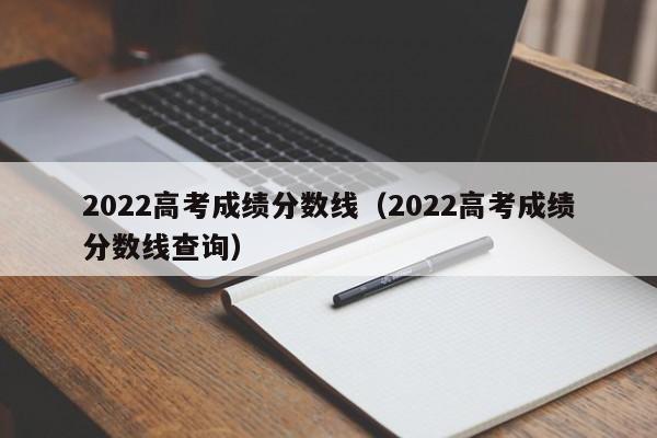 2022高考成绩分数线（2022高考成绩分数线查询）