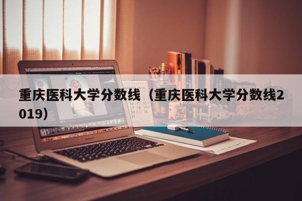 重庆医科大学分数线（重庆医科大学分数线2019）