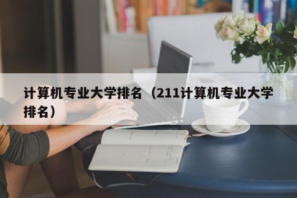 计算机专业大学排名（211计算机专业大学排名）