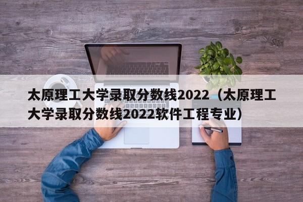 太原理工大学录取分数线2022（太原理工大学录取分数线2022软件工程专业）