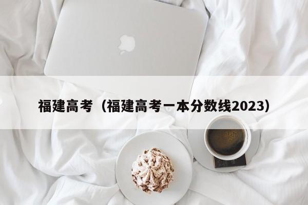 福建高考（福建高考一本分数线2023）