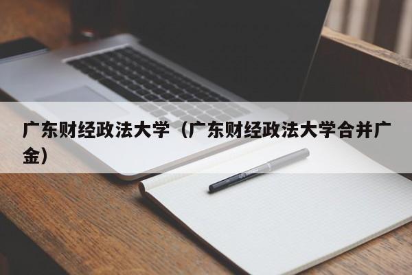 广东财经政法大学（广东财经政法大学合并广金）