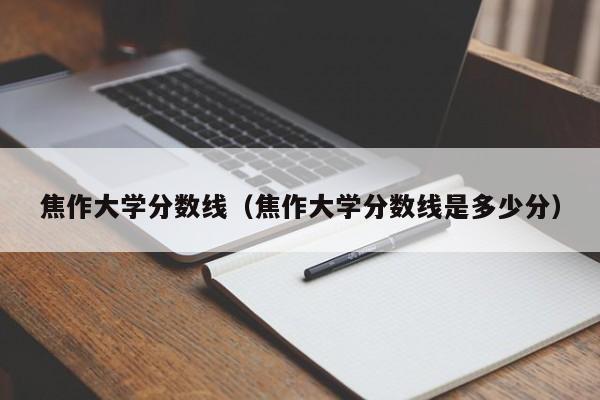 焦作大学分数线（焦作大学分数线是多少分）