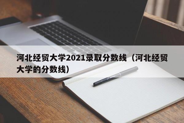 河北经贸大学2021录取分数线（河北经贸大学的分数线）