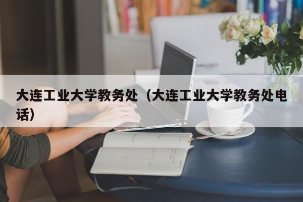 大连工业大学教务处（大连工业大学教务处电话）