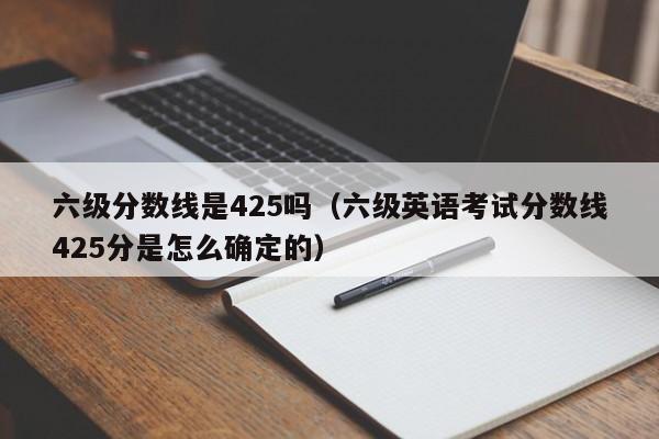 六级分数线是425吗（六级英语考试分数线425分是怎么确定的）