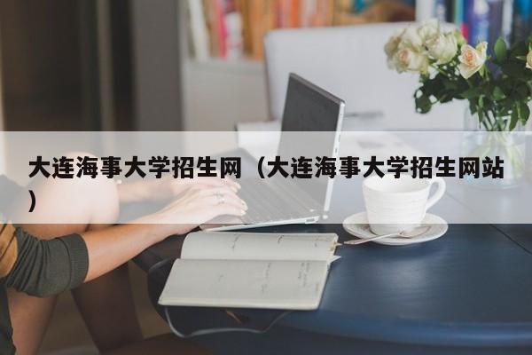 大连海事大学招生网（大连海事大学招生网站）