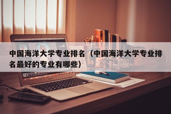 中国海洋大学专业排名（中国海洋大学专业排名最好的专业有哪些）