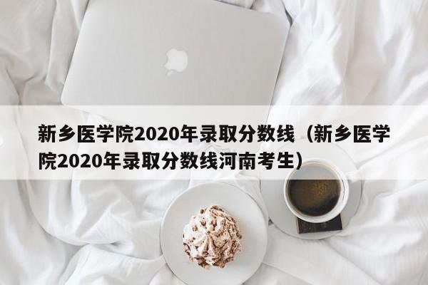 新乡医学院2020年录取分数线（新乡医学院2020年录取分数线河南考生）