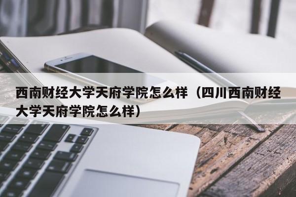 西南财经大学天府学院怎么样（四川西南财经大学天府学院怎么样）