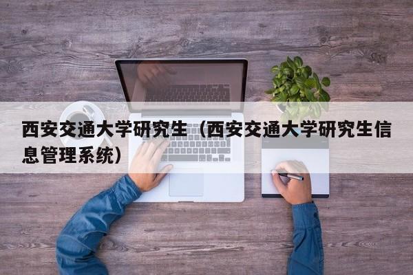 西安交通大学研究生（西安交通大学研究生信息管理系统）