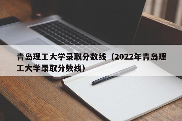 青岛理工大学录取分数线（2022年青岛理工大学录取分数线）