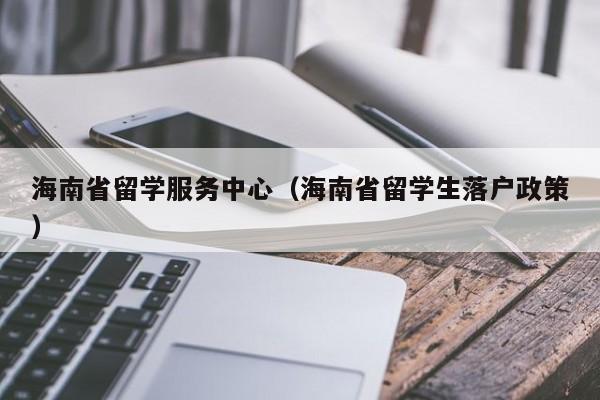 海南省留学服务中心（海南省留学生落户政策）