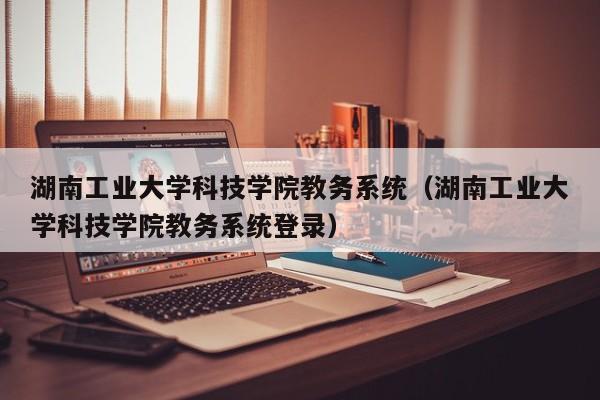 湖南工业大学科技学院教务系统（湖南工业大学科技学院教务系统登录）