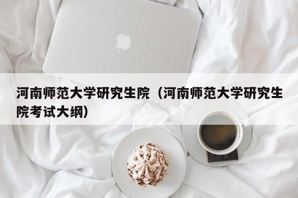 河南师范大学研究生院（河南师范大学研究生院考试大纲）