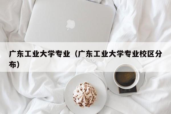 广东工业大学专业（广东工业大学专业校区分布）