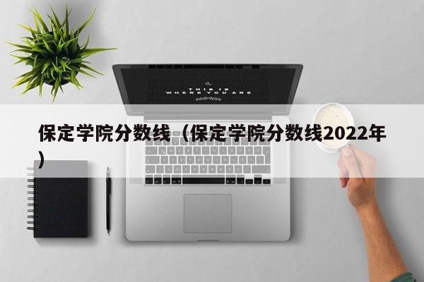 保定学院分数线（保定学院分数线2022年）