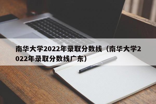 南华大学2022年录取分数线（南华大学2022年录取分数线广东）