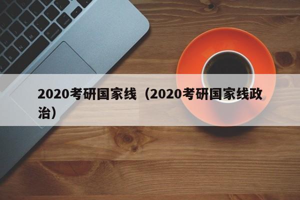 2020考研国家线（2020考研国家线政治）