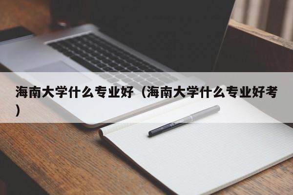 海南大学什么专业好（海南大学什么专业好考）