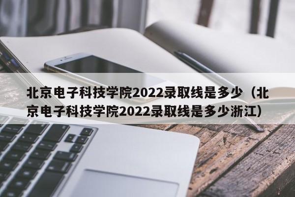 北京电子科技学院2022录取线是多少（北京电子科技学院2022录取线是多少浙江）