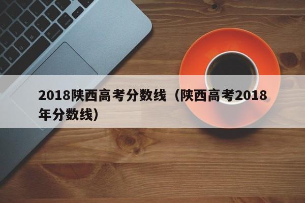 2018陕西高考分数线（陕西高考2018年分数线）