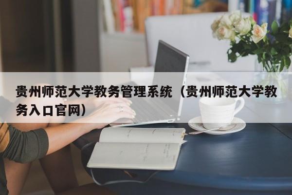 贵州师范大学教务管理系统（贵州师范大学教务入口官网）