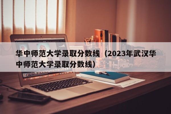 华中师范大学录取分数线（2023年武汉华中师范大学录取分数线）