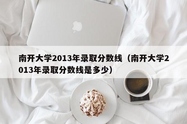 南开大学2013年录取分数线（南开大学2013年录取分数线是多少）